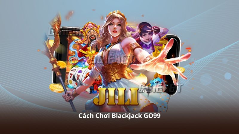 Cách Chơi Blackjack GO99 – Hướng Dẫn Theo Dõi Và Trải Nghiệm